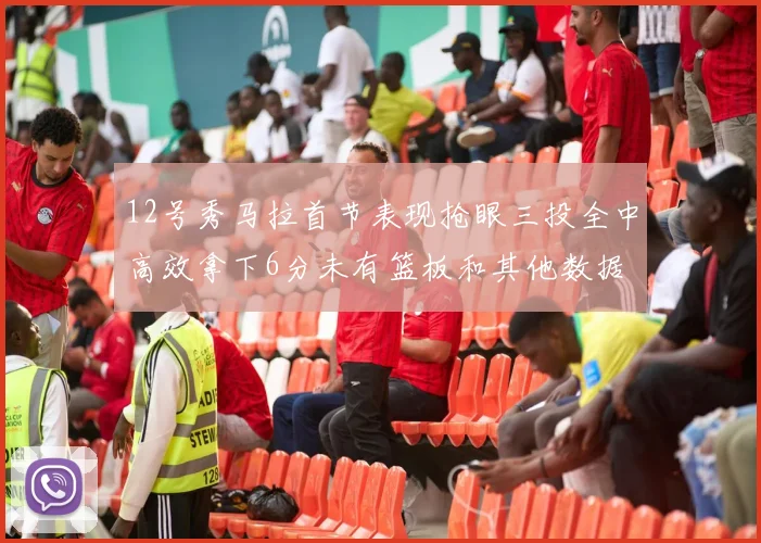 12号秀马拉首节表现抢眼三投全中高效拿下6分未有篮板和其他数据