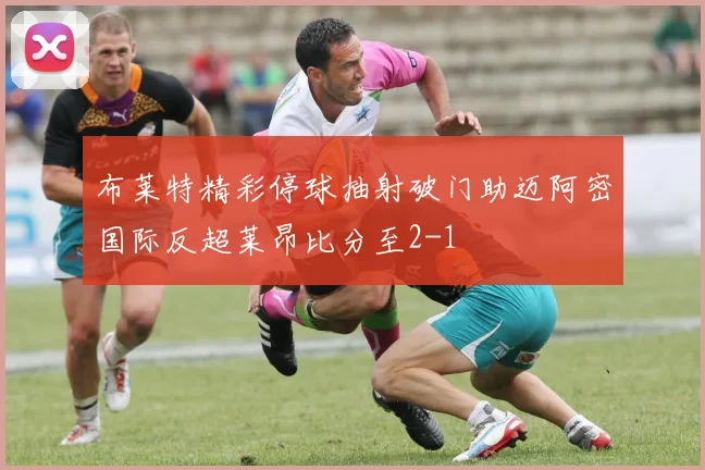 布莱特精彩停球抽射破门助迈阿密国际反超莱昂比分至2-1