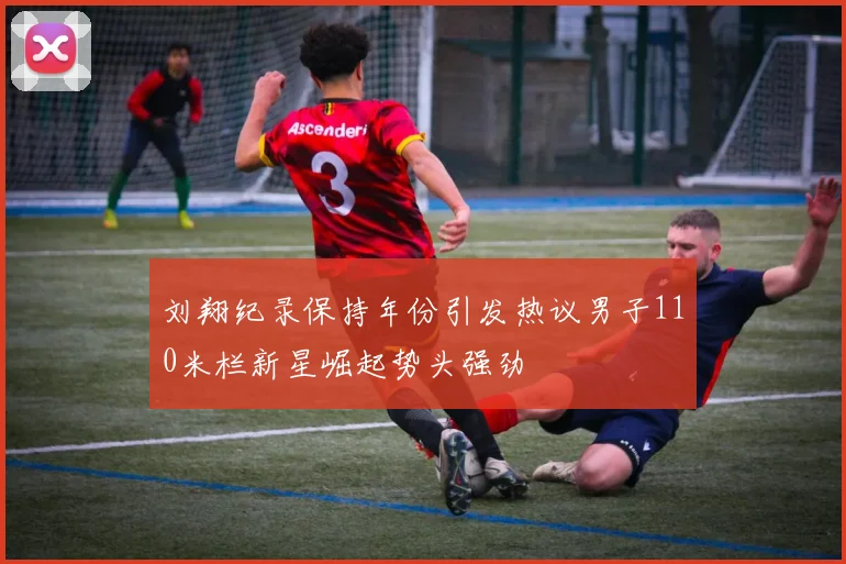 刘翔纪录保持年份引发热议男子110米栏新星崛起势头强劲