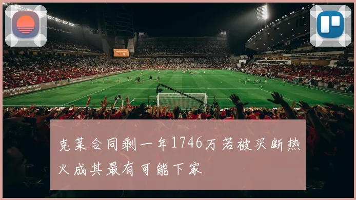 克莱合同剩一年1746万若被买断热火成其最有可能下家