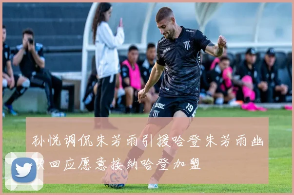 孙悦调侃朱芳雨引援哈登朱芳雨幽默回应愿意接纳哈登加盟