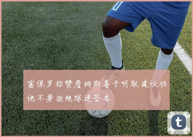 富保罗称赞詹姆斯善于听取建议劝他不要拒绝球迷签名