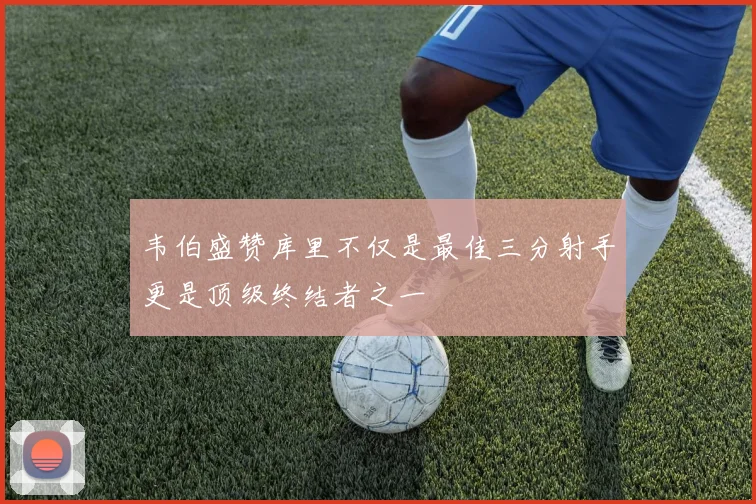 韦伯盛赞库里不仅是最佳三分射手更是顶级终结者之一