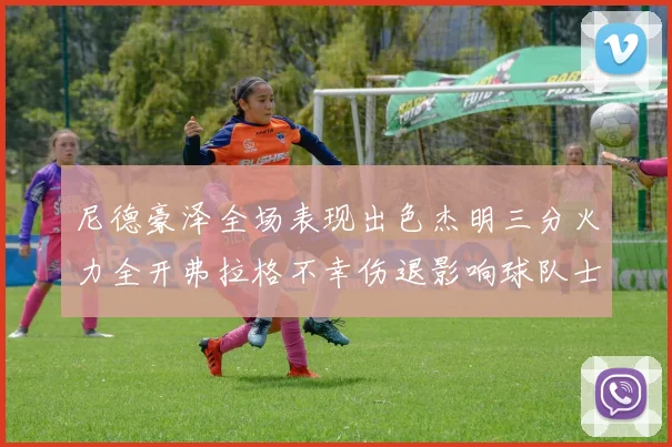 尼德豪泽全场表现出色杰明三分火力全开弗拉格不幸伤退影响球队士气