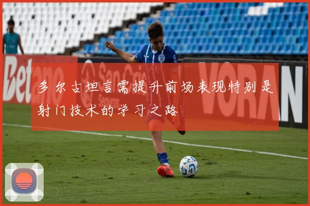 多尔古坦言需提升前场表现特别是射门技术的学习之路