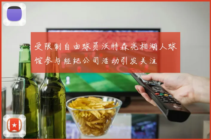 受限制自由球员沃特森亮相湖人球馆参与经纪公司活动引发关注
