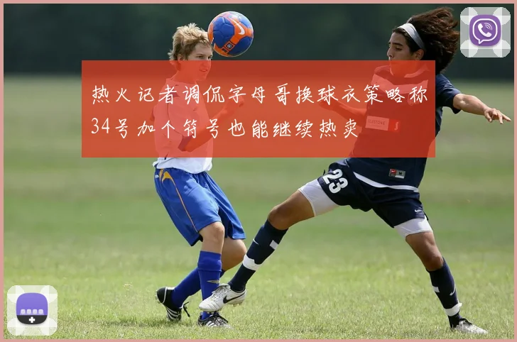 热火记者调侃字母哥换球衣策略称34号加个符号也能继续热卖