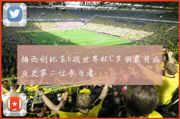 梅西创纪录6战世界杯C罗明晨将成历史第二位参与者