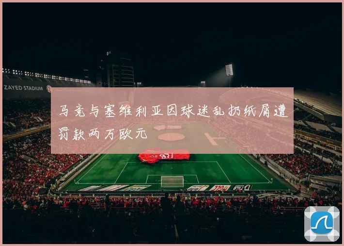 马竞与塞维利亚因球迷乱扔纸屑遭罚款两万欧元
