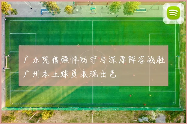 广东凭借强悍防守与深厚阵容战胜广州本土球员表现出色