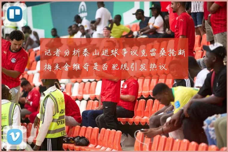 记者分析泰山进球争议克雷桑抢断梅米舍维奇是否犯规引发热议