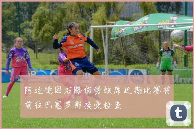 阿连德因右膝伤势缺席近期比赛将前往巴塞罗那接受检查