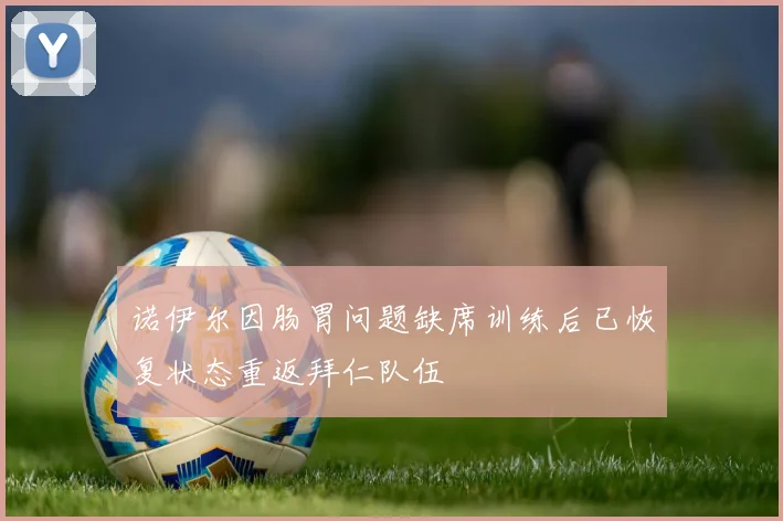 诺伊尔因肠胃问题缺席训练后已恢复状态重返拜仁队伍