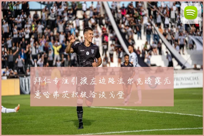 拜仁专注引援左边路法尔克透露无意哈弗茨积极洽谈戈登