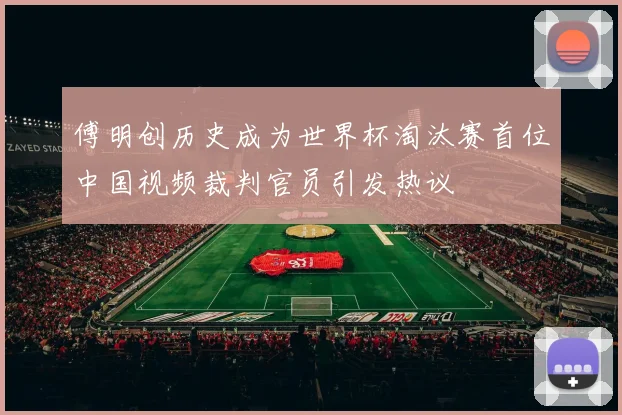 傅明创历史成为世界杯淘汰赛首位中国视频裁判官员引发热议