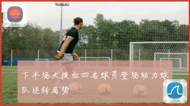 下半场大换血四名球员登场助力球队逆转局势