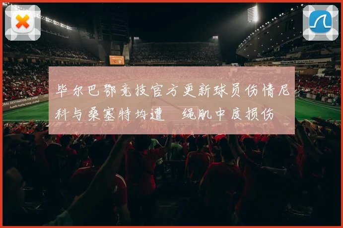 毕尔巴鄂竞技官方更新球员伤情尼科与桑塞特均遭腘绳肌中度损伤