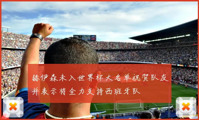 赫伊森未入世界杯大名单祝贺队友并表示将全力支持西班牙队