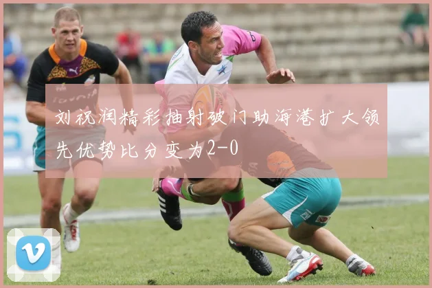 刘祝润精彩抽射破门助海港扩大领先优势比分变为2-0