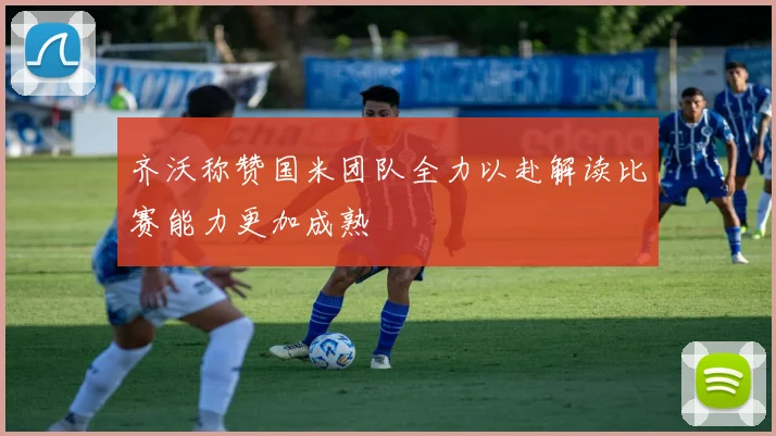 齐沃称赞国米团队全力以赴解读比赛能力更加成熟